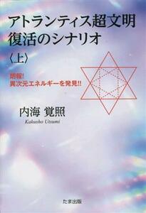 アトランティス超文明　復活のシナリオ(上) 朗報！異次元エネルギーを発見！！／内海覚照(著者)