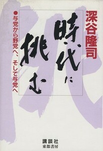 時代に挑む 与党から野党へ、そして与党へ／深谷隆司(著者)