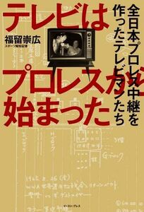 テレビはプロレスから始まった　全日本プロレス中継を作ったテレビマンたち／福留崇広(著者)