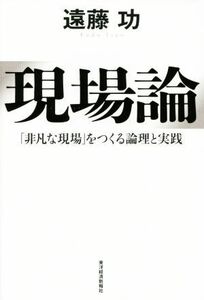 現場論 「非凡な現場」をつくる論理と実践／遠藤功(著者)