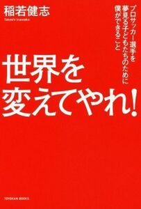 世界を変えてやれ！ プロサッカー選手を夢見る子どもたちのために僕ができること ＴＯＹＯＫＡＮ　ＢＯＯＫＳ／稲若健志(著者)