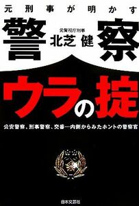 元刑事が明かす警察ウラの掟 公安警察、刑事警察、交番…内側からみたホントの警察官／北芝健【著】