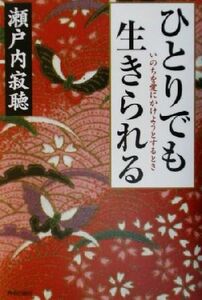 ひとりでも生きられる いのちを愛にかけようとするとき／瀬戸内寂聴(著者)