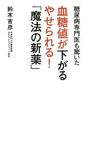 糖尿病専門医も驚いた　血糖値が下がる　やせられる！「魔法の新薬」／鈴木吉彦【著】