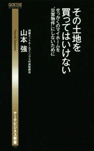 その土地を買ってはいけない せっかくのマイホームを“災害物件”にしないために ゲーテビジネス新書００８／山本強(著者)