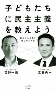 子どもたちに民主主義を教えよう 対立から合意を導く力を育む／工藤勇一(著者),苫野一徳(著者)