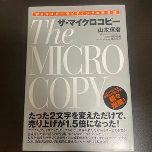 ザ・マイクロコピー　Ｗｅｂコピーライティングの新常識 山本琢磨／著　仲野佑希／監修