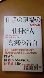 仕手の現場の仕掛け人真実の告白　誰も言えなかった株式錬金術のカラクリ 松本弘樹／著