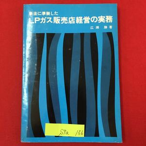 S7a-156 新法に準拠した LPガス販売店経営の実務 広瀬勝/著 昭和43年5月20日再版発行 目次 法律こ目的を正しく認識すること など