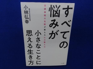 すべての悩みが小さなことに思える生き方 小林弘幸