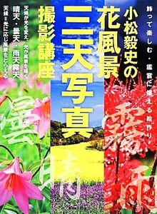 小松毅史の花風景三天写真撮影講座／小松毅史【著】