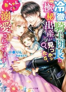 冷徹騎士団長に極秘出産が見つかったら、赤ちゃんごと溺愛されています ベリーズ文庫／小春りん(著者),さばるどろ(イラスト)