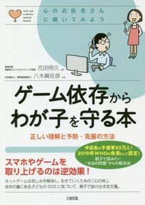 ゲーム依存からわが子を守る本 正しい理解と予防・克服の方法 心のお医者さんに聞いてみよう／花田照久,八木眞佐彦