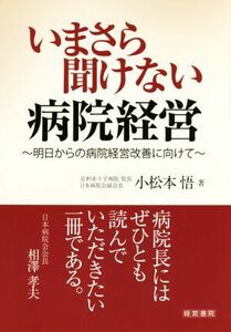 いまさら聞けない病院経営 明日からの病院経営改善に向けて／小松本悟(著者)