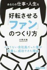 あなたの仕事・人生を好転させる　「ファン」のつくり方 イケてない会社員だった僕が起業し、成功できた理由／小林大地(著者)