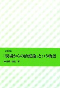 「現場からの治療論」という物語 古稀記念／神田橋條治【著】