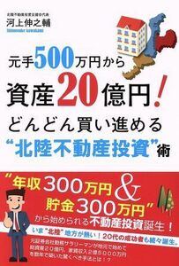 元手５００万円から資産２０億円！　どんどん買い進める“北陸不動産投資”術／河上伸之輔(著者)