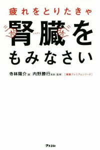 疲れをとりたきゃ腎臓をもみなさい 健康プレミアムシリーズ／寺林陽介(著者),内野勝行