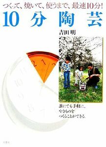 １０分陶芸 つくって、焼いて、使うまで、最速１０分！／吉田明【著】