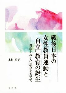 戦後日本の女性教員運動と「自立」教育の誕生 奥山えみ子に焦点をあてて／木村松子(著者)