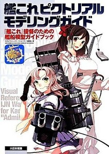 艦これピクトリアルモデリングガイド 『艦これ』提督のための艦船模型ガイドブック／ネイビーヤード編集部(編者)