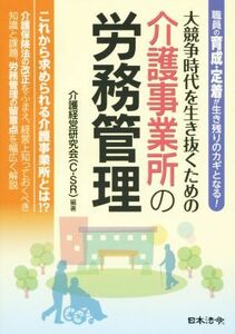 大競争時代を生き抜くための介護事業所の労務管理 職員の育成・定着が生き残りのカギとなる！／介護経営研究会