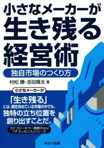 小さなメーカーが生き残る経営術 独自市場のつくり方 カテゴリーキラー戦略Ｓｔｏｒｙ「ザ・エッセンス」シリーズ／村松勝(著者),吉田隆太(