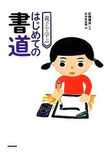 親子で学ぶはじめての書道／石飛博光【監修】，ＮＨＫ出版【編】