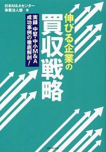 伸びる企業の買収戦略 実録　中堅・中小Ｍ＆Ａ　成功事例の徹底解剖！／日本Ｍ＆Ａセンター事業法人部(著者)