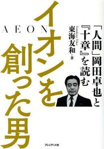 イオンを創った男 「人間」岡田卓也と『十章』を読む／東海友和(著者)