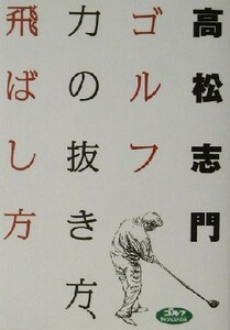 ゴルフ　力の抜き方、飛ばし方／高松志門(著者)