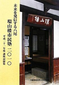 未来を発信する八尾　環山楼市民塾(二〇一〇) 平成二十一年度講座記録集／環山楼市民塾運営実行委員会【編】