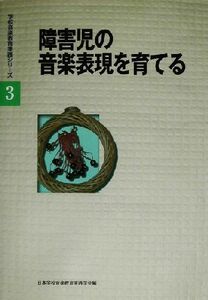 障害児の音楽表現を育てる 学校音楽教育実践シリーズ３／日本学校音楽教育実践学会(編者)