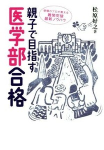 親子で目指す医学部合格 受験のプロが教える難関突破最新ノウハウ／松原好之(著者)