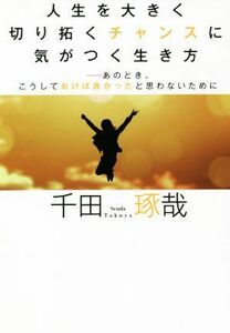 人生を大きく切り拓くチャンスに気がつく生き方 あのとき、こうしておけば良かったと思わないために／千田琢哉(著者)