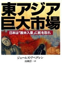 東アジア巨大市場 日本は「脱米入亜」に舵を取れ／ジェームズアベグレン(著者),山岡洋一(訳者)