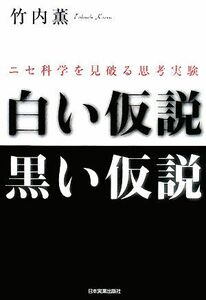 白い仮説　黒い仮説 ニセ科学を見破る思考実験／竹内薫【著】