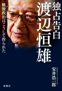 独占告白　渡辺恒雄 戦後政治はこうして作られた／安井浩一郎(著者)