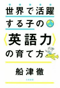 世界で活躍する子の〈英語力〉の育て方／船津徹(著者)