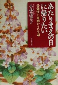 あたりまえの日に帰りたい 骨髄性白血病からの生還／小林茂登子(著者)