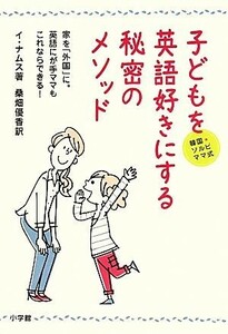 子どもを英語好きにする秘密のメソッド 韓国★ソルビママ式／イナムス【著】，桑畑優香【訳】