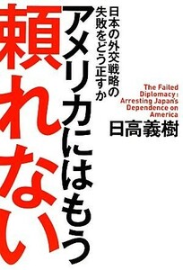 アメリカにはもう頼れない 日本の外交戦略の失敗をどう正すか／日高義樹【著】