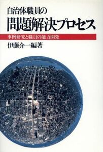 自治体職員の問題解決プロセス 事例研究と職員の能力開発／伊藤介一【編著】