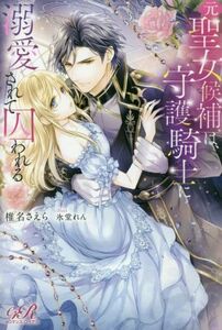 元聖女候補は、守護騎士に溺愛されて囚われる ｅロマンスロイヤル／椎名さえら(著者),氷堂れん(イラスト)