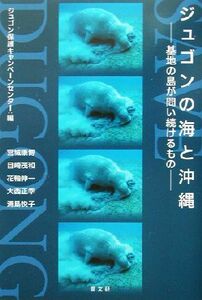 ジュゴンの海と沖縄 基地の島が問い続けるもの／宮城康博(著者),目崎茂和(著者),花輪伸一(著者),大西正幸(著者),浦島悦子(著者),ジュゴン保