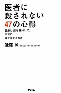 医者に殺されない４７の心得 医療と薬を遠ざけて、元気に、長生きする方法／近藤誠【著】