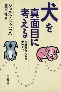 犬を真面目に考える 行動学からみた犬のしつけ／ジョエル・ドゥハッス(著者),渡辺格(訳者)