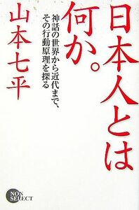 日本人とは何か。 神話の世界から近代まで、その行動原理を探る ノン・ブックノン・セレクト／山本七平【著】