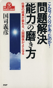 問題解決「能力」の磨き方 こんなノウハウがあったのか！　仕事の成果が変わる、人間関係がよくなる ＰＨＰビジネスライブラリーＡ‐３５６