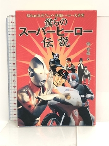 僕らのスーパーヒーロー伝説―昭和40年代アニメ・特撮ヒーロー大研究 扶桑社 堤 哲哉